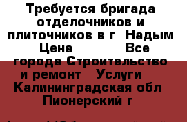 Требуется бригада отделочников и плиточников в г. Надым › Цена ­ 1 000 - Все города Строительство и ремонт » Услуги   . Калининградская обл.,Пионерский г.